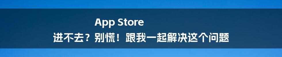 App Store 进不去？别慌！跟我一起解决这个问题