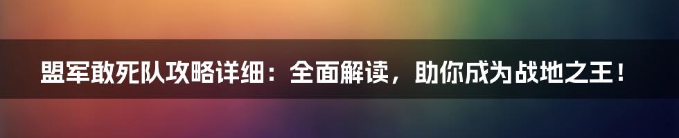 盟军敢死队攻略详细：全面解读，助你成为战地之王！