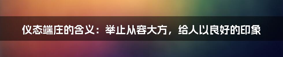 仪态端庄的含义：举止从容大方，给人以良好的印象