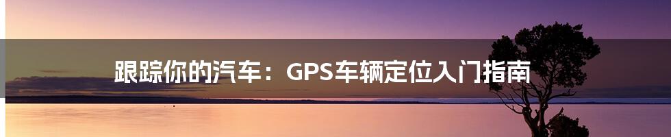 跟踪你的汽车：GPS车辆定位入门指南