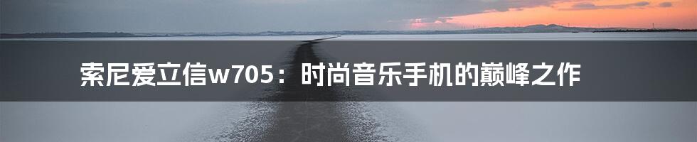 索尼爱立信w705：时尚音乐手机的巅峰之作