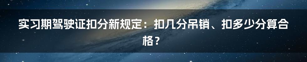 实习期驾驶证扣分新规定：扣几分吊销、扣多少分算合格？