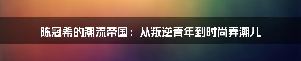 陈冠希的潮流帝国：从叛逆青年到时尚弄潮儿