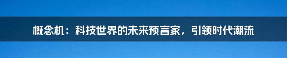 概念机：科技世界的未来预言家，引领时代潮流