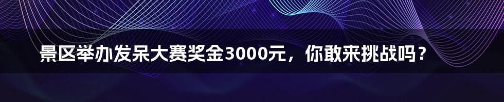 景区举办发呆大赛奖金3000元，你敢来挑战吗？