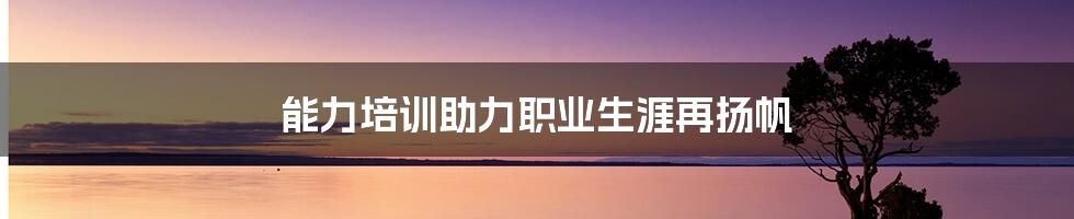 能力培训助力职业生涯再扬帆