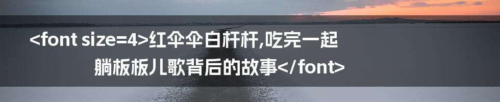 <font size=4>红伞伞白杆杆,吃完一起躺板板儿歌背后的故事</font>