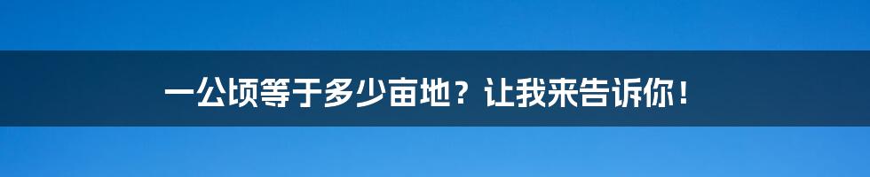 一公顷等于多少亩地？让我来告诉你！