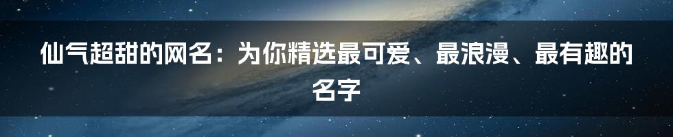 仙气超甜的网名：为你精选最可爱、最浪漫、最有趣的名字