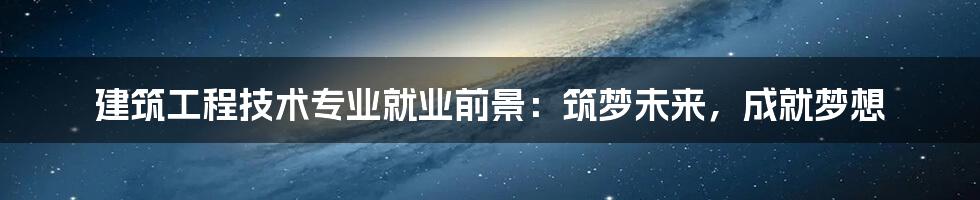 建筑工程技术专业就业前景：筑梦未来，成就梦想