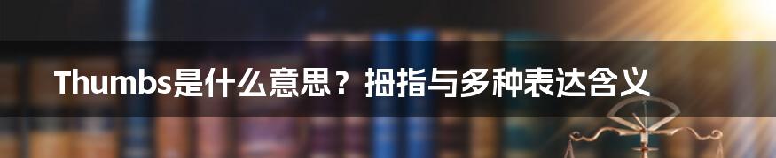 Thumbs是什么意思？拇指与多种表达含义