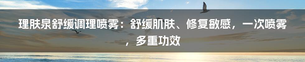 理肤泉舒缓调理喷雾：舒缓肌肤、修复敏感，一次喷雾，多重功效