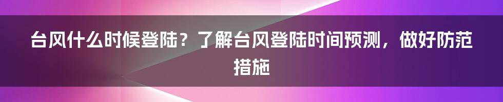 台风什么时候登陆？了解台风登陆时间预测，做好防范措施