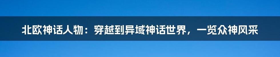 北欧神话人物：穿越到异域神话世界，一览众神风采