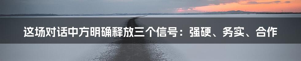 这场对话中方明确释放三个信号：强硬、务实、合作