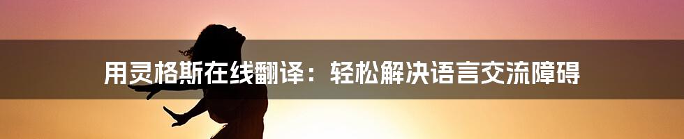 用灵格斯在线翻译：轻松解决语言交流障碍