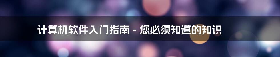 计算机软件入门指南 - 您必须知道的知识