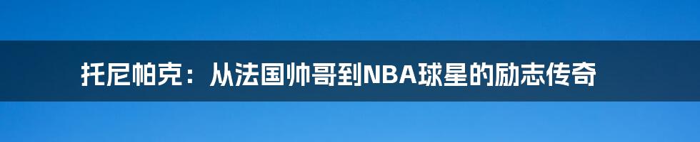 托尼帕克：从法国帅哥到NBA球星的励志传奇