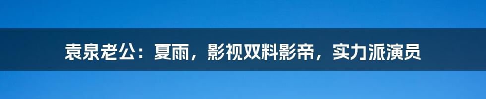 袁泉老公：夏雨，影视双料影帝，实力派演员