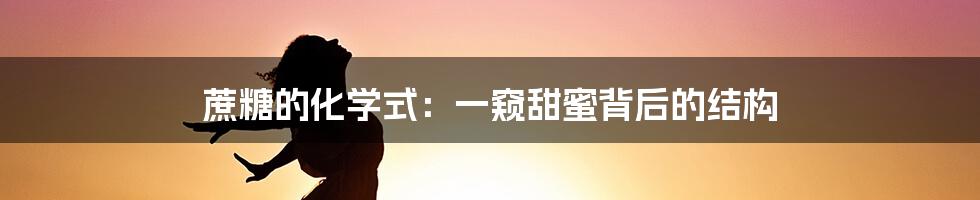 蔗糖的化学式：一窥甜蜜背后的结构