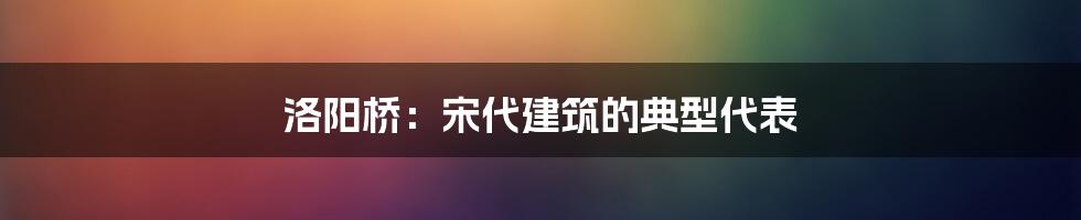 洛阳桥：宋代建筑的典型代表