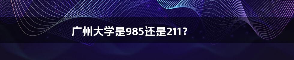 广州大学是985还是211？