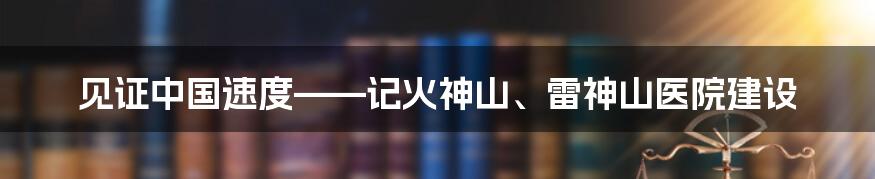 见证中国速度——记火神山、雷神山医院建设