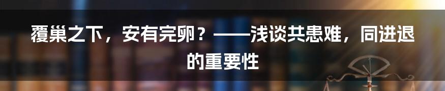 覆巢之下，安有完卵？——浅谈共患难，同进退的重要性