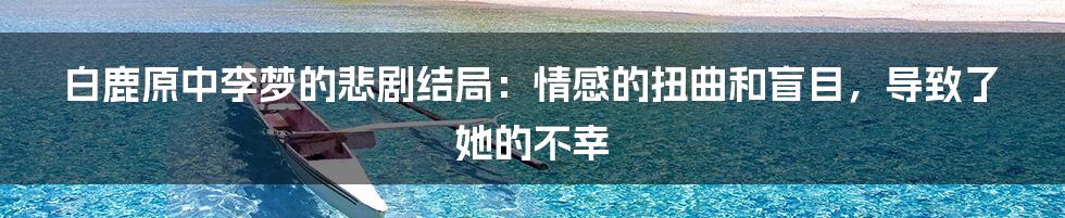 白鹿原中李梦的悲剧结局：情感的扭曲和盲目，导致了她的不幸