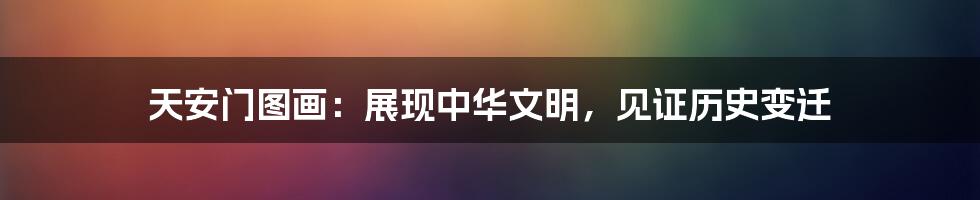 天安门图画：展现中华文明，见证历史变迁