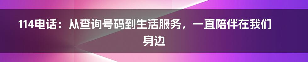 114电话：从查询号码到生活服务，一直陪伴在我们身边