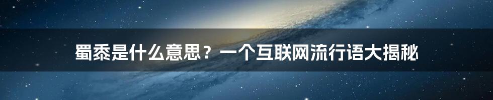 蜀黍是什么意思？一个互联网流行语大揭秘