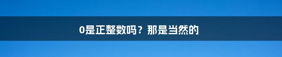 0是正整数吗？那是当然的