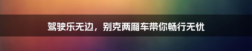 驾驶乐无边，别克两厢车带你畅行无忧