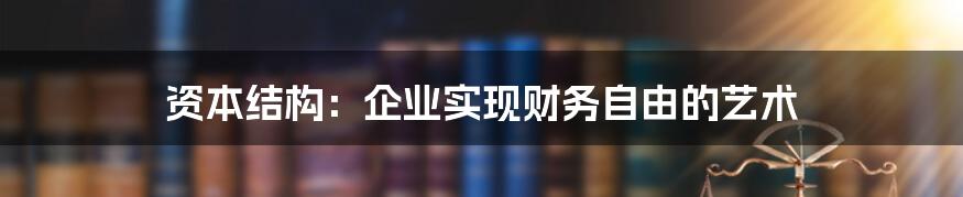 资本结构：企业实现财务自由的艺术