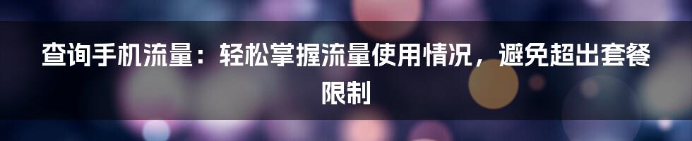 查询手机流量：轻松掌握流量使用情况，避免超出套餐限制