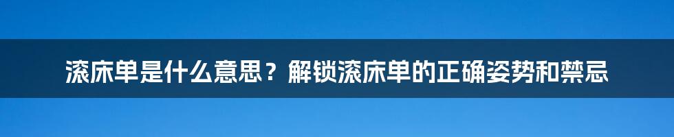 滚床单是什么意思？解锁滚床单的正确姿势和禁忌