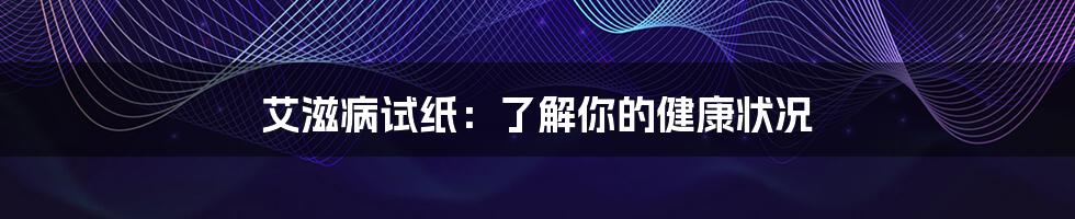 艾滋病试纸：了解你的健康状况