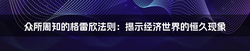 众所周知的格雷欣法则：揭示经济世界的恒久现象