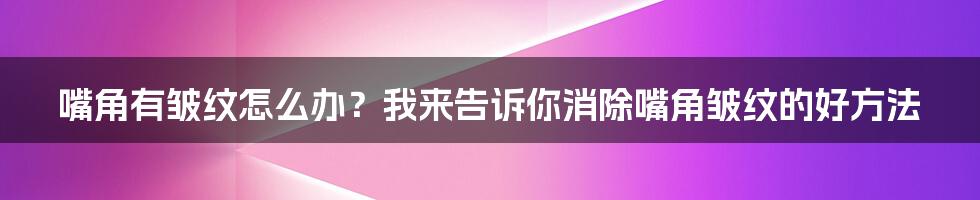 嘴角有皱纹怎么办？我来告诉你消除嘴角皱纹的好方法