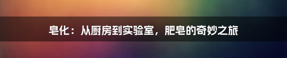 皂化：从厨房到实验室，肥皂的奇妙之旅