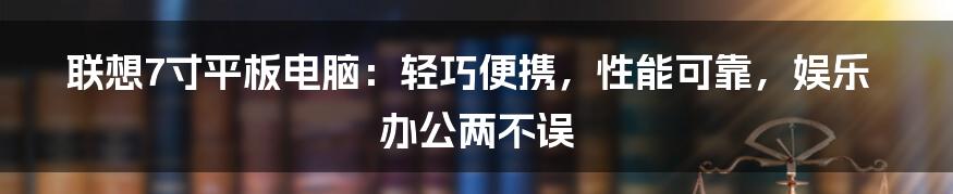 联想7寸平板电脑：轻巧便携，性能可靠，娱乐办公两不误