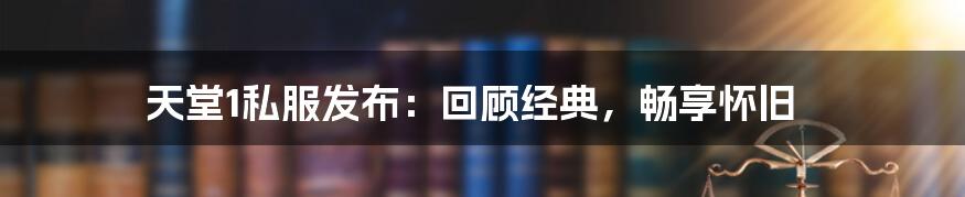 天堂1私服发布：回顾经典，畅享怀旧