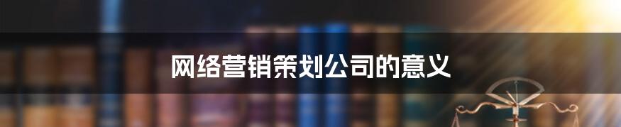 网络营销策划公司的意义