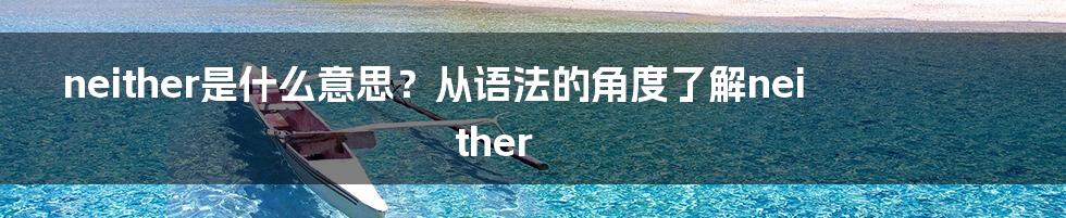 neither是什么意思？从语法的角度了解neither