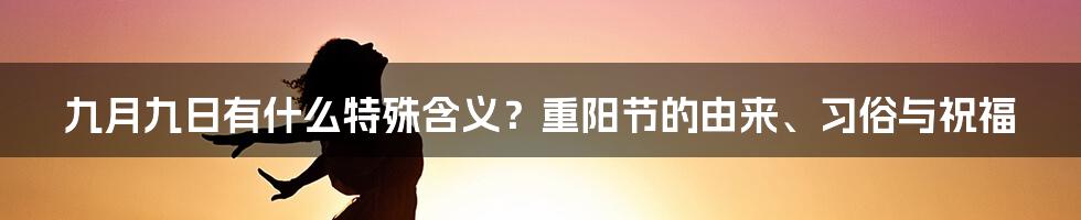 九月九日有什么特殊含义？重阳节的由来、习俗与祝福