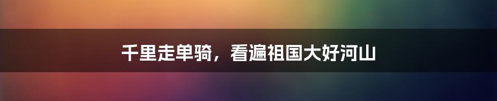 千里走单骑，看遍祖国大好河山