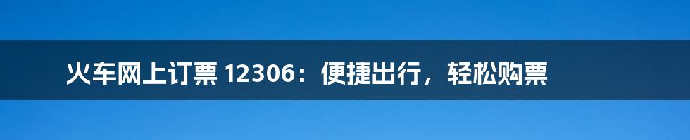 火车网上订票 12306：便捷出行，轻松购票