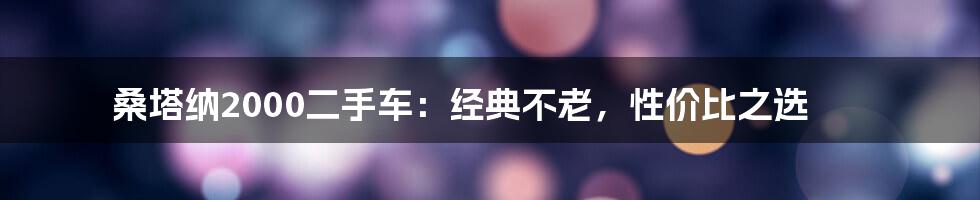 桑塔纳2000二手车：经典不老，性价比之选