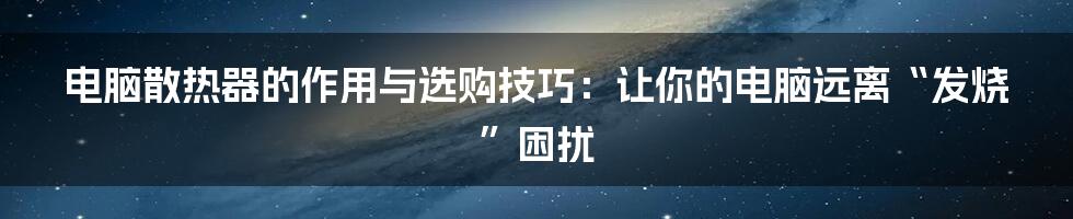 电脑散热器的作用与选购技巧：让你的电脑远离“发烧”困扰